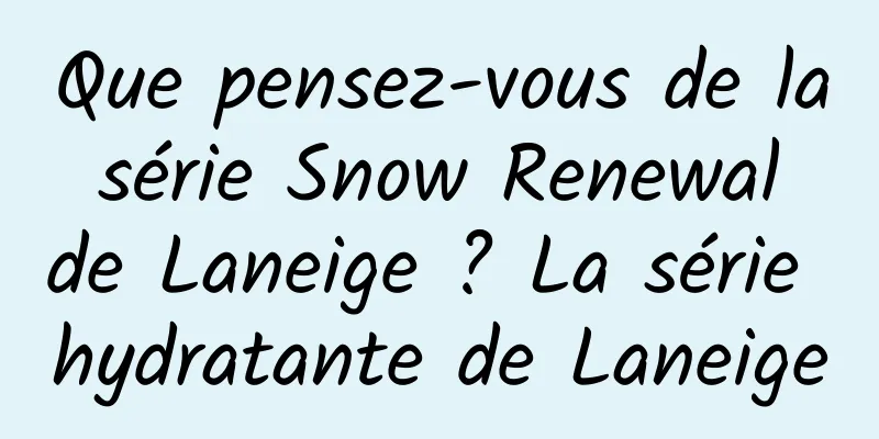 Que pensez-vous de la série Snow Renewal de Laneige ? La série hydratante de Laneige