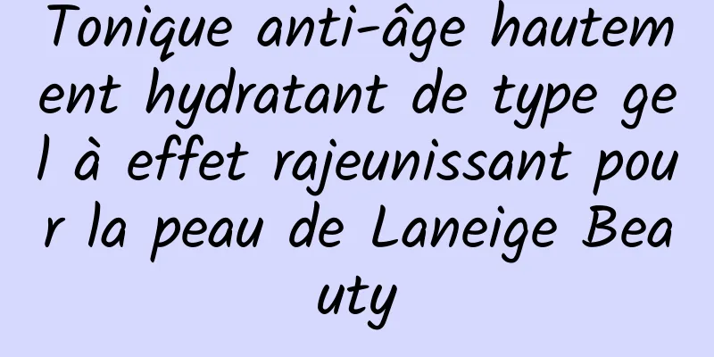Tonique anti-âge hautement hydratant de type gel à effet rajeunissant pour la peau de Laneige Beauty