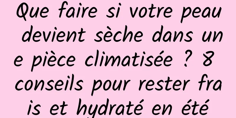 Que faire si votre peau devient sèche dans une pièce climatisée ? 8 conseils pour rester frais et hydraté en été