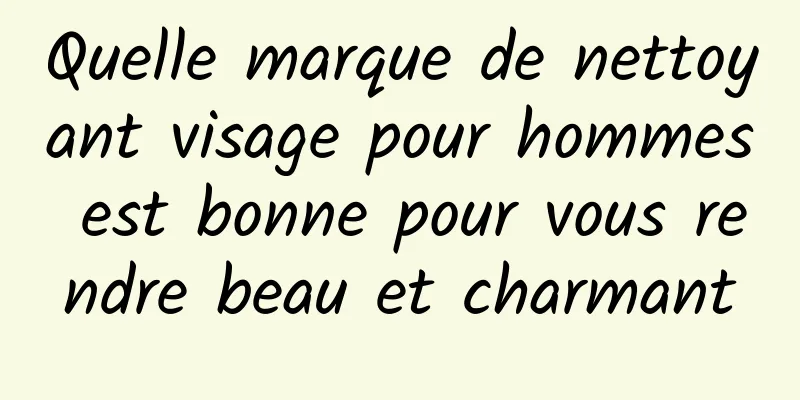 Quelle marque de nettoyant visage pour hommes est bonne pour vous rendre beau et charmant