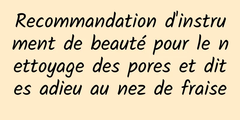 Recommandation d'instrument de beauté pour le nettoyage des pores et dites adieu au nez de fraise