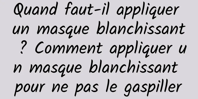 Quand faut-il appliquer un masque blanchissant ? Comment appliquer un masque blanchissant pour ne pas le gaspiller