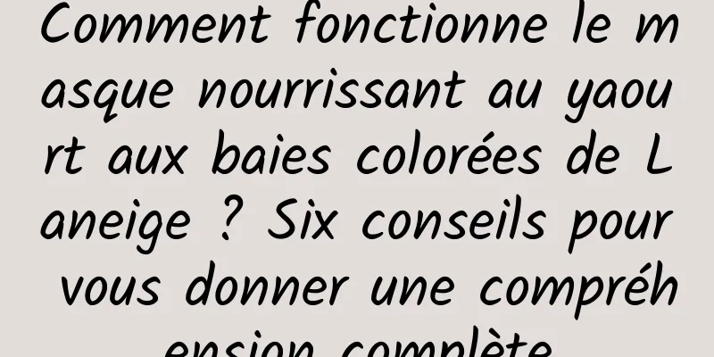 Comment fonctionne le masque nourrissant au yaourt aux baies colorées de Laneige ? Six conseils pour vous donner une compréhension complète