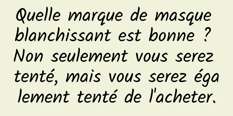 Quelle marque de masque blanchissant est bonne ? Non seulement vous serez tenté, mais vous serez également tenté de l'acheter.