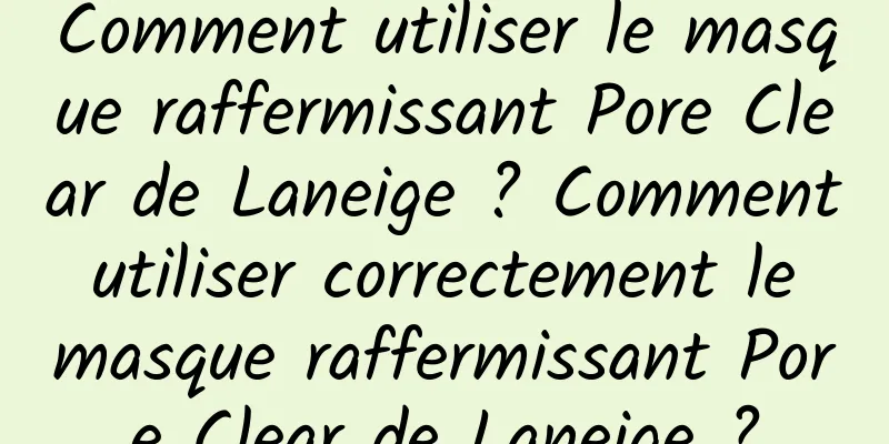 Comment utiliser le masque raffermissant Pore Clear de Laneige ? Comment utiliser correctement le masque raffermissant Pore Clear de Laneige ?