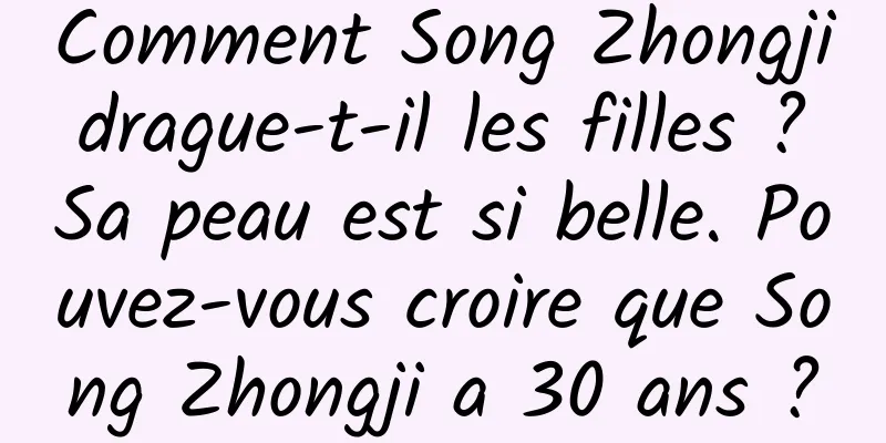 Comment Song Zhongji drague-t-il les filles ? Sa peau est si belle. Pouvez-vous croire que Song Zhongji a 30 ans ?