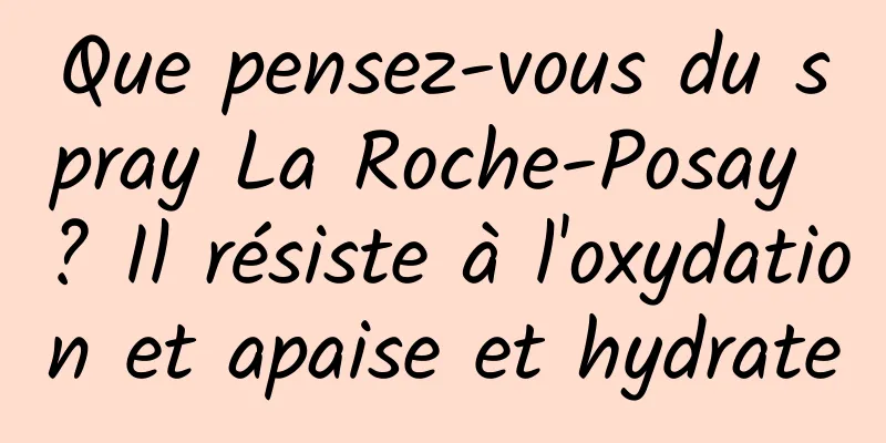 Que pensez-vous du spray La Roche-Posay ? Il résiste à l'oxydation et apaise et hydrate