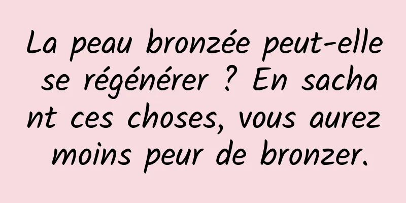 La peau bronzée peut-elle se régénérer ? En sachant ces choses, vous aurez moins peur de bronzer.