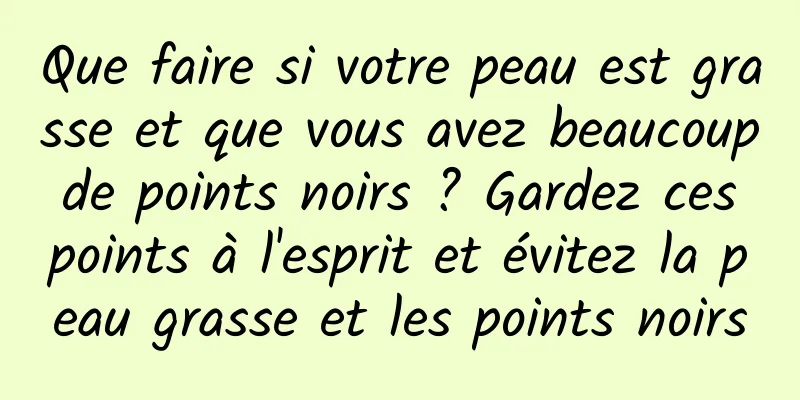 Que faire si votre peau est grasse et que vous avez beaucoup de points noirs ? Gardez ces points à l'esprit et évitez la peau grasse et les points noirs