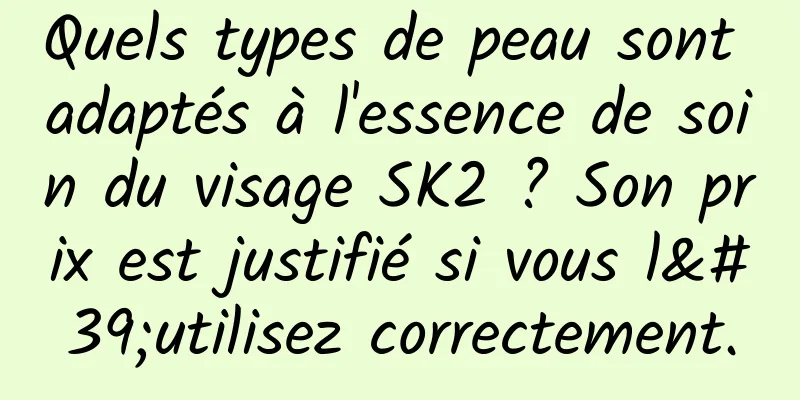 Quels types de peau sont adaptés à l'essence de soin du visage SK2 ? Son prix est justifié si vous l'utilisez correctement.