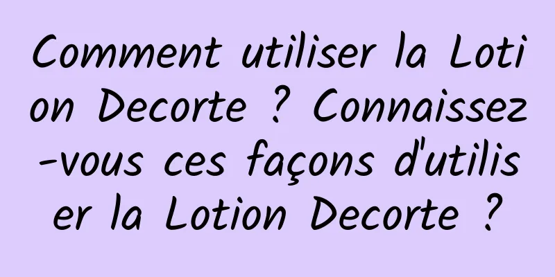 Comment utiliser la Lotion Decorte ? Connaissez-vous ces façons d'utiliser la Lotion Decorte ?