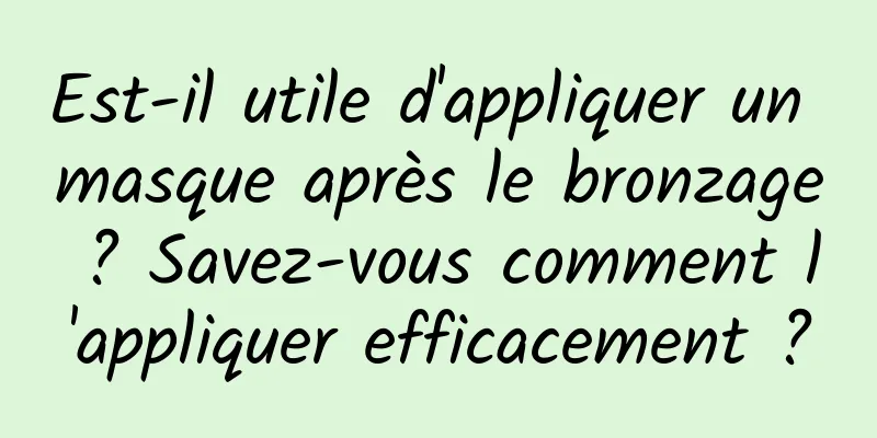 Est-il utile d'appliquer un masque après le bronzage ? Savez-vous comment l'appliquer efficacement ?