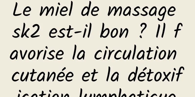 Le miel de massage sk2 est-il bon ? Il favorise la circulation cutanée et la détoxification lymphatique.