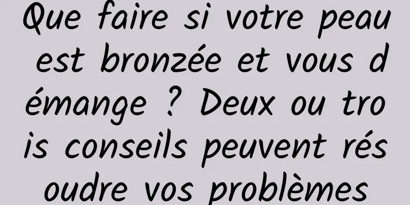 Que faire si votre peau est bronzée et vous démange ? Deux ou trois conseils peuvent résoudre vos problèmes