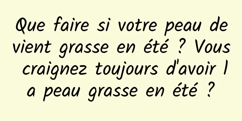 Que faire si votre peau devient grasse en été ? Vous craignez toujours d'avoir la peau grasse en été ?