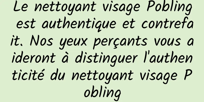 Le nettoyant visage Pobling est authentique et contrefait. Nos yeux perçants vous aideront à distinguer l'authenticité du nettoyant visage Pobling