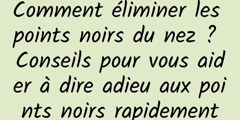 Comment éliminer les points noirs du nez ? Conseils pour vous aider à dire adieu aux points noirs rapidement