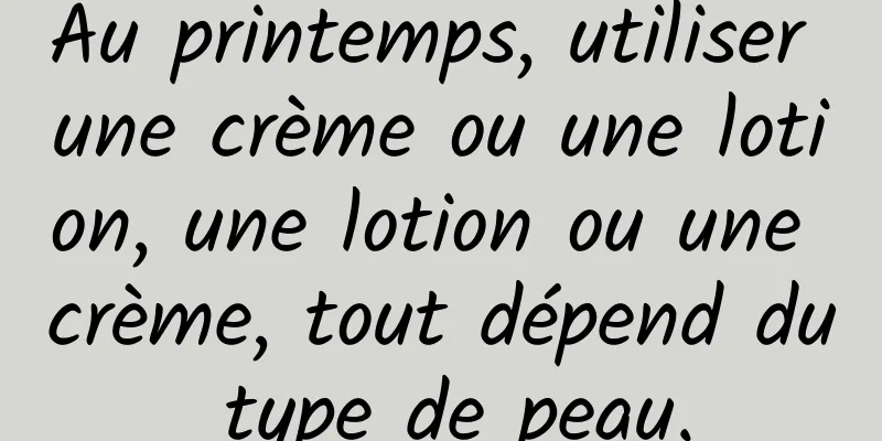 Au printemps, utiliser une crème ou une lotion, une lotion ou une crème, tout dépend du type de peau.