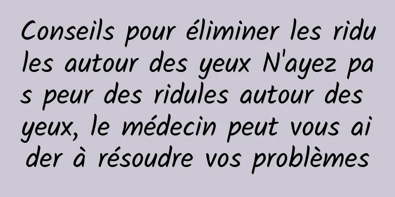 Conseils pour éliminer les ridules autour des yeux N'ayez pas peur des ridules autour des yeux, le médecin peut vous aider à résoudre vos problèmes