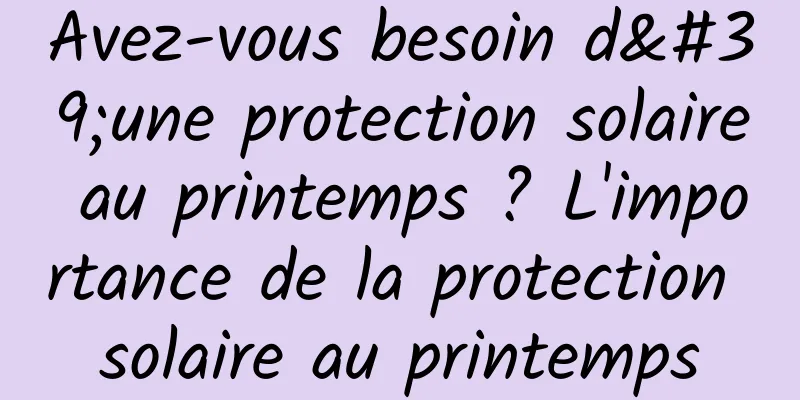 Avez-vous besoin d'une protection solaire au printemps ? L'importance de la protection solaire au printemps
