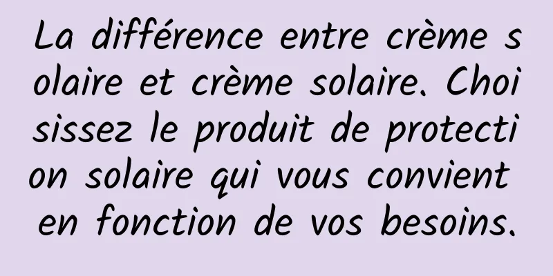 La différence entre crème solaire et crème solaire. Choisissez le produit de protection solaire qui vous convient en fonction de vos besoins.