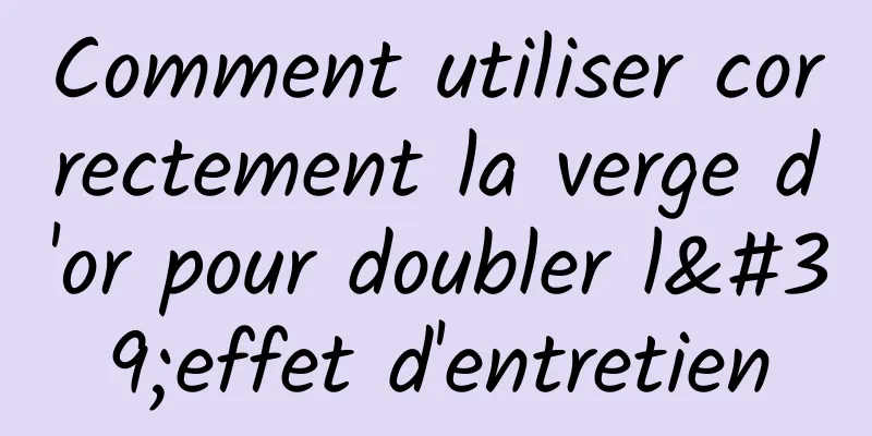 Comment utiliser correctement la verge d'or pour doubler l'effet d'entretien