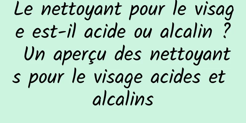 Le nettoyant pour le visage est-il acide ou alcalin ? Un aperçu des nettoyants pour le visage acides et alcalins