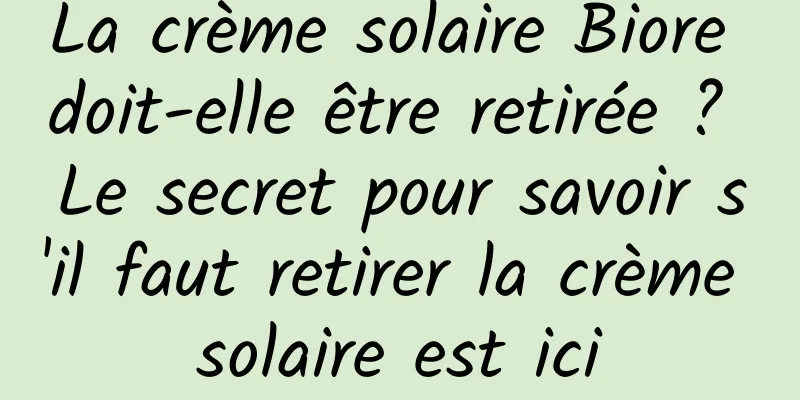 La crème solaire Biore doit-elle être retirée ? Le secret pour savoir s'il faut retirer la crème solaire est ici