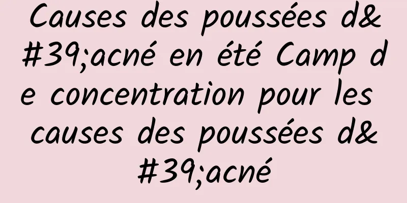 Causes des poussées d'acné en été Camp de concentration pour les causes des poussées d'acné