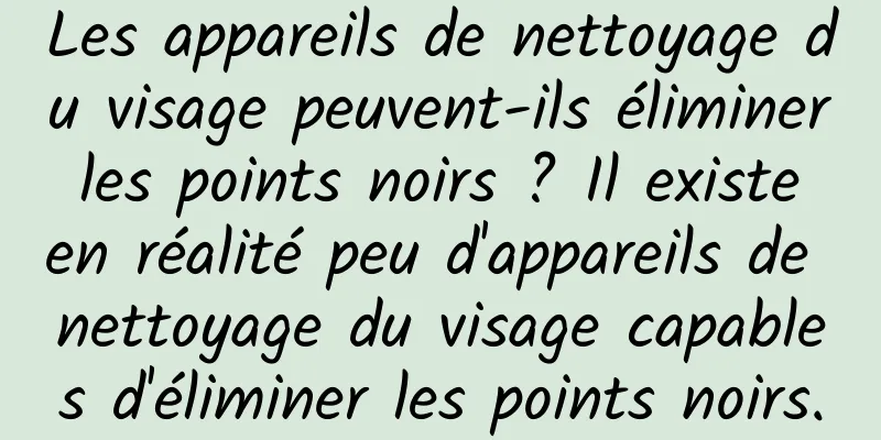 Les appareils de nettoyage du visage peuvent-ils éliminer les points noirs ? Il existe en réalité peu d'appareils de nettoyage du visage capables d'éliminer les points noirs.