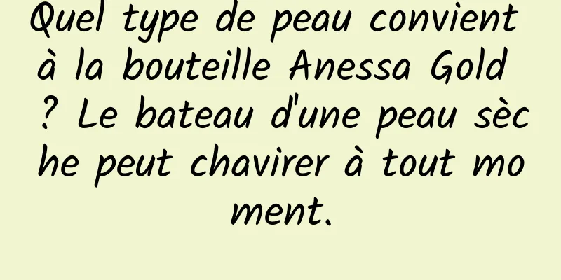 Quel type de peau convient à la bouteille Anessa Gold ? Le bateau d'une peau sèche peut chavirer à tout moment.
