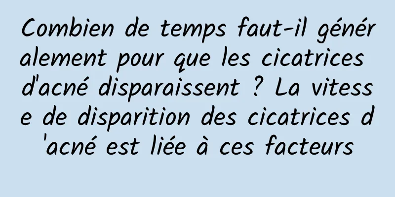 Combien de temps faut-il généralement pour que les cicatrices d'acné disparaissent ? La vitesse de disparition des cicatrices d'acné est liée à ces facteurs