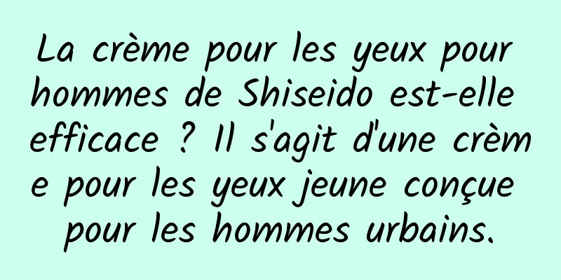 La crème pour les yeux pour hommes de Shiseido est-elle efficace ? Il s'agit d'une crème pour les yeux jeune conçue pour les hommes urbains.