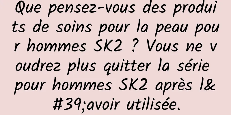 Que pensez-vous des produits de soins pour la peau pour hommes SK2 ? Vous ne voudrez plus quitter la série pour hommes SK2 après l'avoir utilisée.