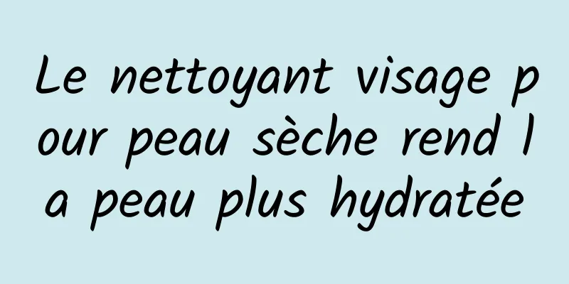 Le nettoyant visage pour peau sèche rend la peau plus hydratée