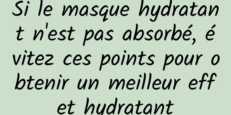 Si le masque hydratant n'est pas absorbé, évitez ces points pour obtenir un meilleur effet hydratant