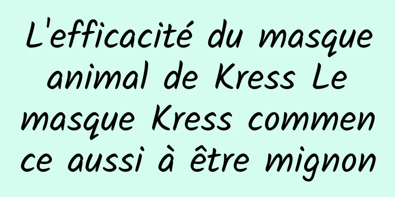 L'efficacité du masque animal de Kress Le masque Kress commence aussi à être mignon