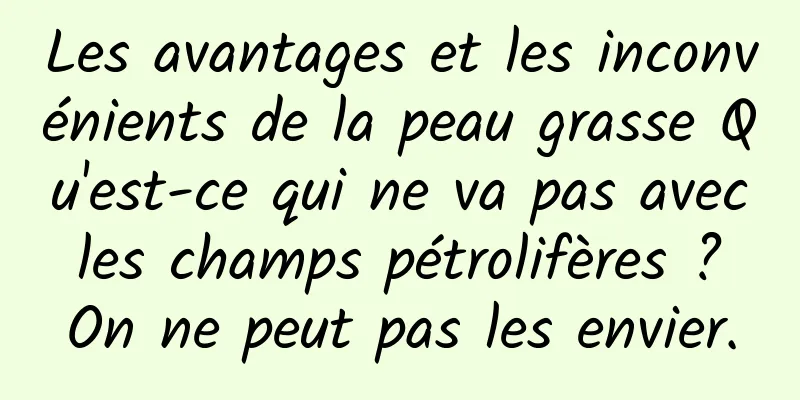 Les avantages et les inconvénients de la peau grasse Qu'est-ce qui ne va pas avec les champs pétrolifères ? On ne peut pas les envier.