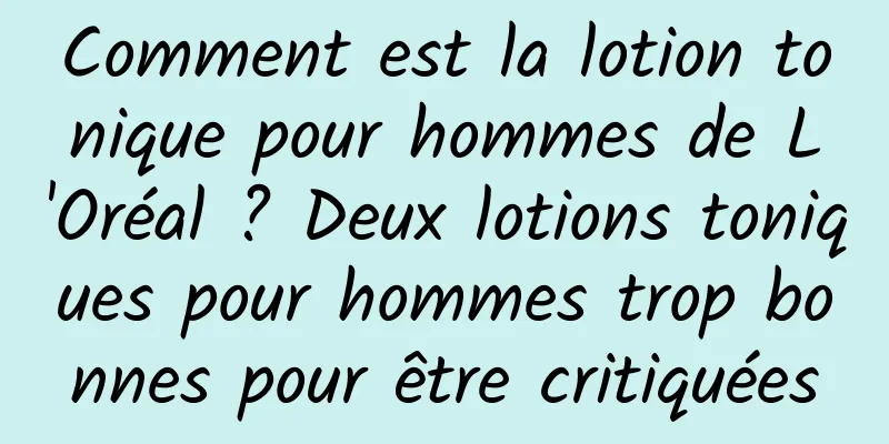 Comment est la lotion tonique pour hommes de L'Oréal ? Deux lotions toniques pour hommes trop bonnes pour être critiquées