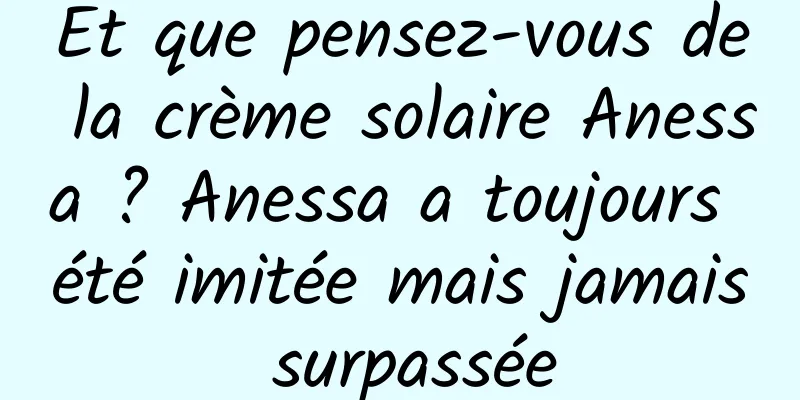 Et que pensez-vous de la crème solaire Anessa ? Anessa a toujours été imitée mais jamais surpassée