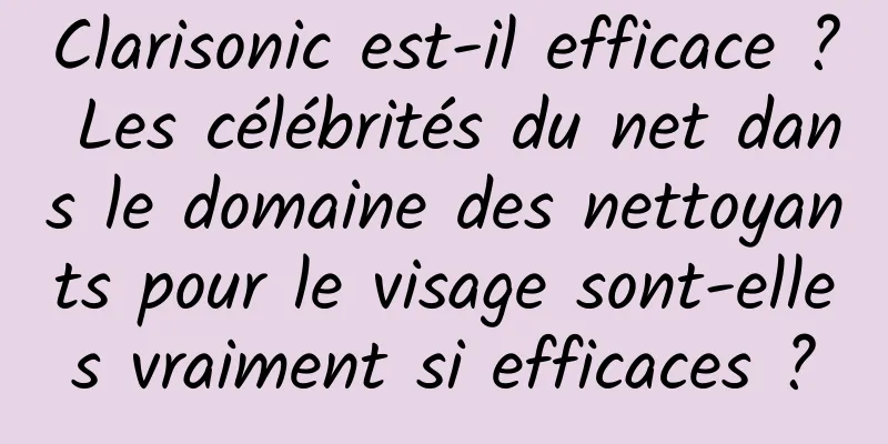 Clarisonic est-il efficace ? Les célébrités du net dans le domaine des nettoyants pour le visage sont-elles vraiment si efficaces ?