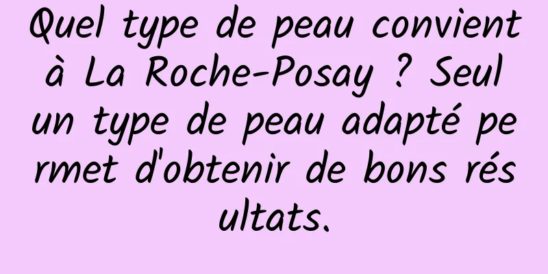 Quel type de peau convient à La Roche-Posay ? Seul un type de peau adapté permet d'obtenir de bons résultats.