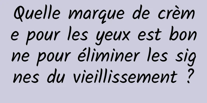 Quelle marque de crème pour les yeux est bonne pour éliminer les signes du vieillissement ?