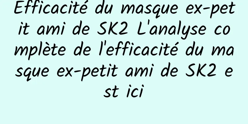 Efficacité du masque ex-petit ami de SK2 L'analyse complète de l'efficacité du masque ex-petit ami de SK2 est ici