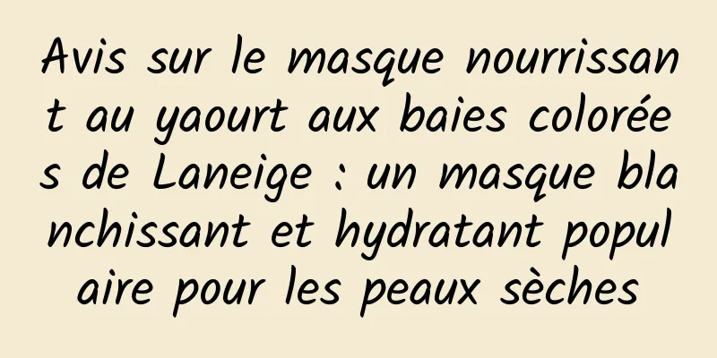 Avis sur le masque nourrissant au yaourt aux baies colorées de Laneige : un masque blanchissant et hydratant populaire pour les peaux sèches