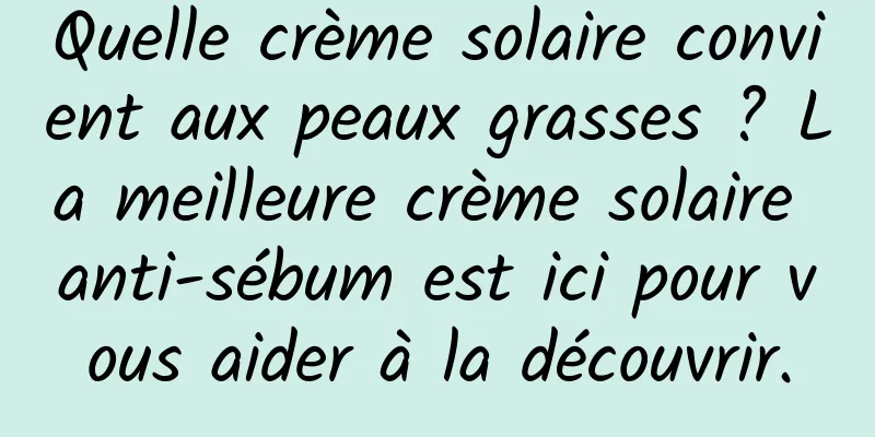 Quelle crème solaire convient aux peaux grasses ? La meilleure crème solaire anti-sébum est ici pour vous aider à la découvrir.