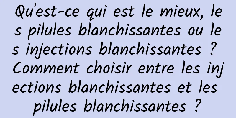 Qu'est-ce qui est le mieux, les pilules blanchissantes ou les injections blanchissantes ? Comment choisir entre les injections blanchissantes et les pilules blanchissantes ?