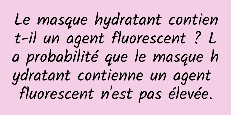Le masque hydratant contient-il un agent fluorescent ? La probabilité que le masque hydratant contienne un agent fluorescent n'est pas élevée.