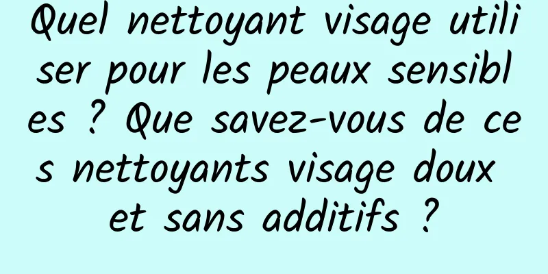 Quel nettoyant visage utiliser pour les peaux sensibles ? Que savez-vous de ces nettoyants visage doux et sans additifs ?