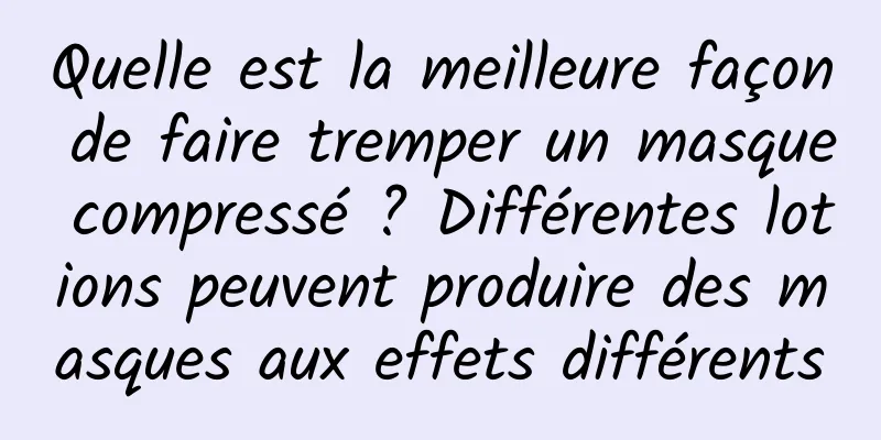 Quelle est la meilleure façon de faire tremper un masque compressé ? Différentes lotions peuvent produire des masques aux effets différents